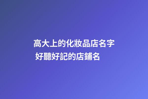 高大上的化妝品店名字 好聽好記的店鋪名-第1張-店鋪起名-玄機派